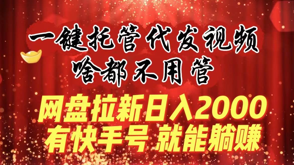一键托管代发视频，啥都不用管，网盘拉新日入2000+，有快手号就能躺赚_网创掘金