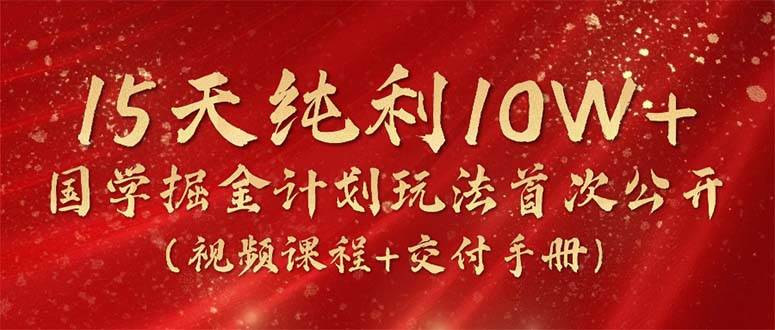15天纯利10W+，国学掘金计划2024玩法全网首次公开（视频课程+交付手册）_网创掘金