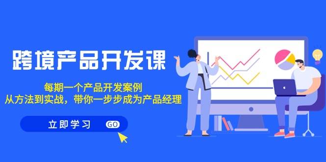 跨境产品-开发课，每期一个产品开发案例，从方法到实战，带你成为产品经理_网创掘金