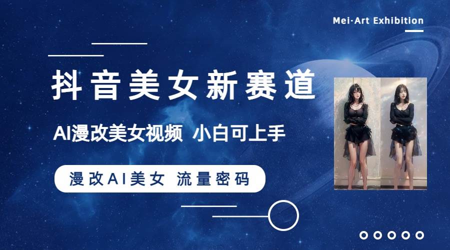 抖音美女新赛道-漫改AI美女流量密码，5分钟制作视频，新手一周涨万粉_网创掘金
