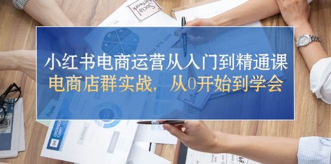 小红书电商运营从入门到精通课，电商店群实战，从0开始到学会_网创掘金