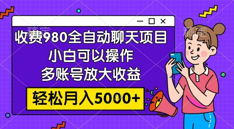 收费980的全自动聊天玩法，小白可以操作，多账号放大收益，轻松月入5000+_网创掘金