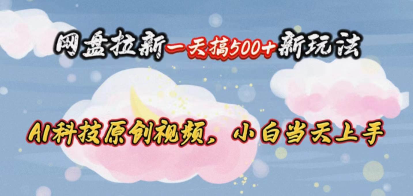 网盘拉新一天搞500新玩法，Ai科技原创视频，小白当天上手_网创掘金