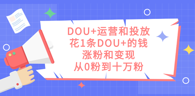 DOU+运营和投放，花1条DOU+的钱，涨粉和变现，从0粉到十万粉_网创掘金