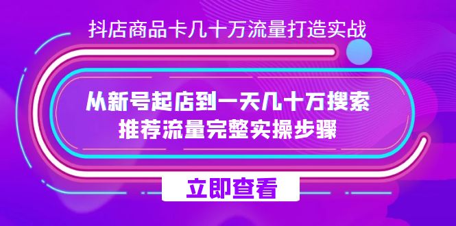 抖店-商品卡几十万流量打造实战，从新号起店到一天几十万搜索、推荐流量…_网创掘金