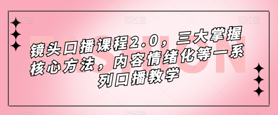 镜头-口播课程2.0，三大掌握核心方法，内容情绪化等一系列口播教学_网创掘金