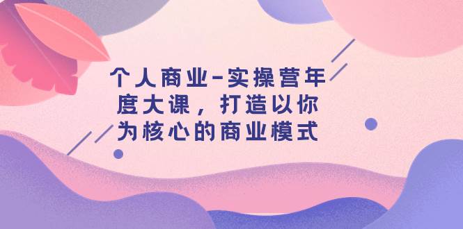 个人商业-实操营年度大课，打造以你为核心的商业模式（29节课）_网创掘金