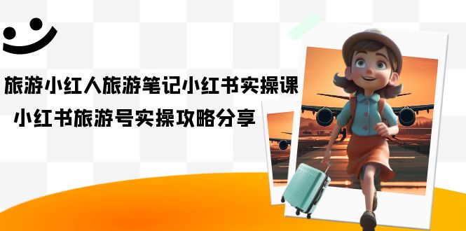 旅游小红人-旅游笔记小红书实操课，小红书旅游号实操攻略分享（8节课）_网创掘金