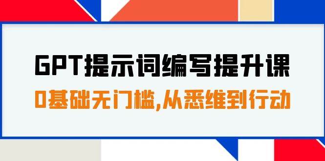 GPT提示词编写提升课，0基础无门槛，从悉维到行动，30天16个课时_网创掘金