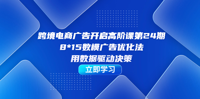 跨境电商-广告开启高阶课第24期，8*15数模广告优化法，用数据驱动决策_网创掘金