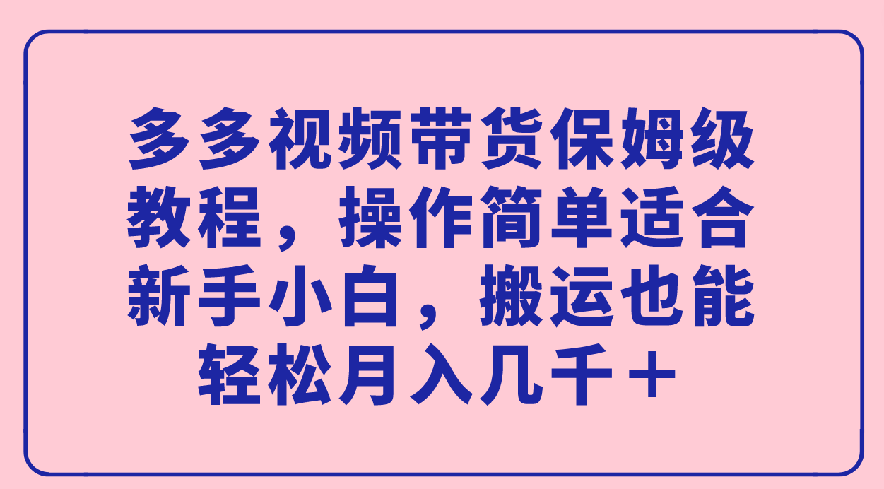 多多视频带货保姆级教程，操作简单适合新手小白，搬运也能轻松月入几千＋_网创掘金