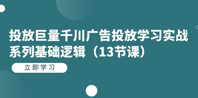 投放巨量千川广告投放学习实战系列基础逻辑（13节课）_网创掘金