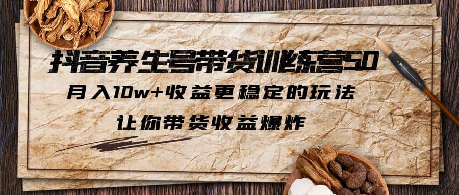 抖音养生号带货·训练营5.0 月入10w+稳定玩法 让你带货收益爆炸(更新)_网创掘金
