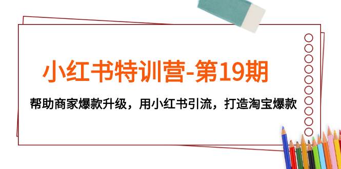 小红书特训营-第19期，帮助商家爆款升级，用小红书引流，打造淘宝爆款_网创掘金