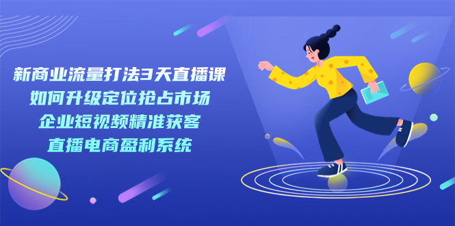 新商业-流量打法3天直播课：定位抢占市场 企业短视频获客 直播电商盈利系统_网创掘金