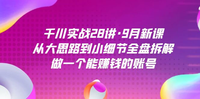 千川实战28讲·9月新课：从大思路到小细节全盘拆解，做一个能赚钱的账号_网创掘金