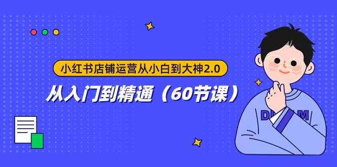 小红书店铺运营从小白到大神2.0，从入门到精通（60节课）_网创掘金