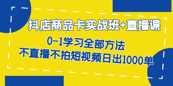 抖店商品卡实战班+直播课-8月 0-1学习全部方法 不直播不拍短视频日出1000单_网创掘金