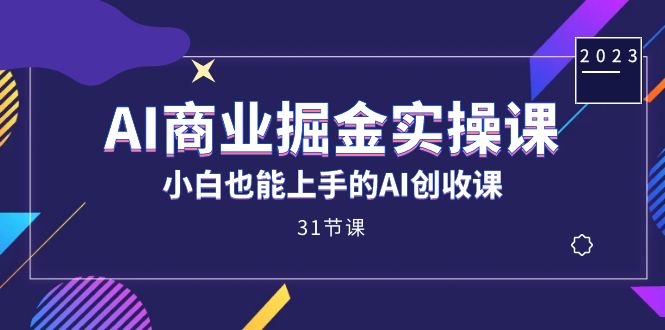 AI商业掘金实操课，小白也能上手的AI创收课（31课）_网创掘金