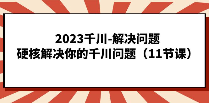 2023千川-解决问题，硬核解决你的千川问题（11节课）_网创掘金