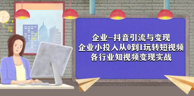 企业-抖音引流与变现：企业小投入从0到1玩转短视频  各行业知视频变现实战_网创掘金