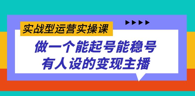 实战型运营实操课，做一个能起号能稳号有人设的变现主播_网创掘金