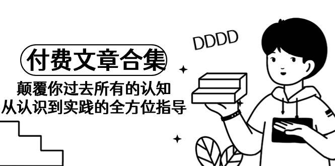 《某公众号付费文章合集》颠覆你过去所有的认知 从认识到实践的全方位指导_网创掘金