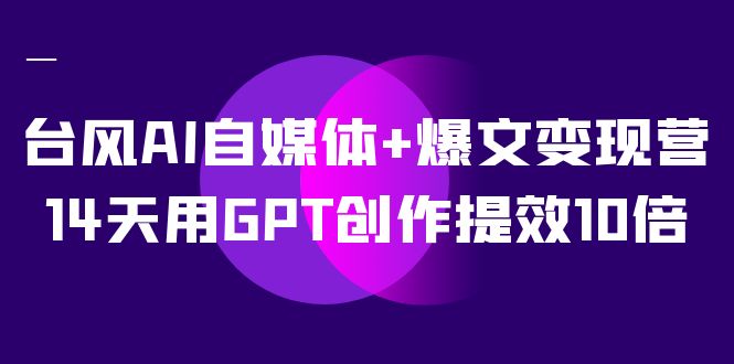 AI自媒体+爆文变现营，14天用GPT创作提效10倍（12节课）_网创掘金