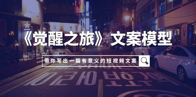 《觉醒之旅》文案模型，带着你用你的一件小事写出一篇有意义的短视频文案_网创掘金