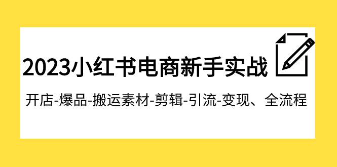 2023小红书电商新手实战课程，开店-爆品-搬运素材-剪辑-引流-变现、全流程_网创掘金