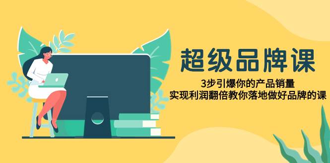 超级/品牌课，3步引爆你的产品销量，实现利润翻倍教你落地做好品牌的课_网创掘金