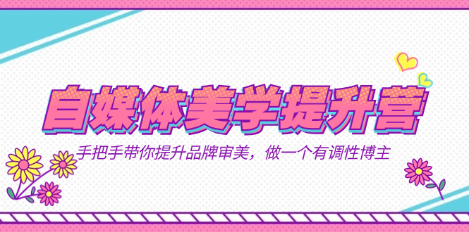 自媒体-美学提升营  手把手带你提升-品牌审美，做一个有调性博主（11节课）_网创掘金