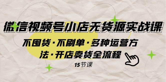 微信视频号小店无货源实战 不囤货·不刷单·多种运营方法·开店卖货全流程_网创掘金