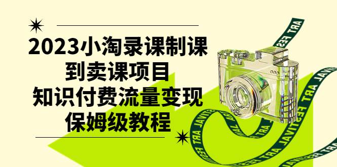2023小淘录课制课到卖课项目，知识付费流量变现保姆级教程_网创掘金