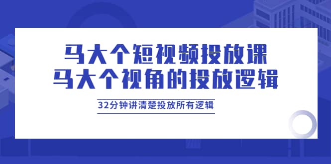 马大个短视频投放课，马大个视角的投放逻辑，32分钟讲清楚投放所有逻辑_网创掘金