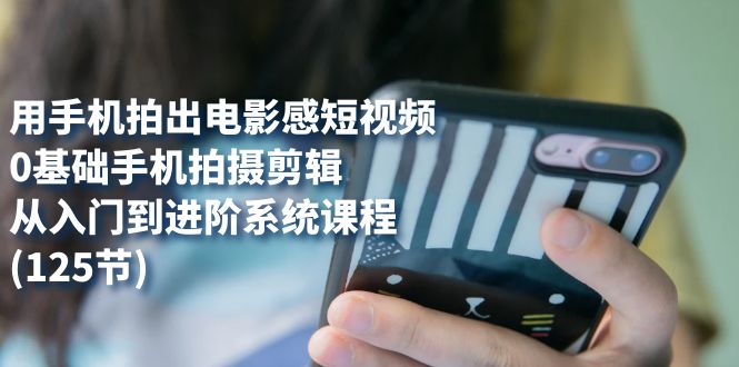 用手机拍出电影感短视频，0基础手机拍摄剪辑，从入门到进阶系统课程(125节)_网创掘金