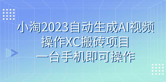 小淘2023自动生成AI视频操作XC搬砖项目，一台手机即可操作_网创掘金