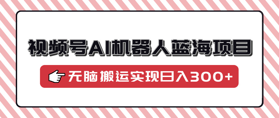 视频号AI机器人蓝海项目，操作简单适合0基础小白，无脑搬运实现日入300+_网创掘金