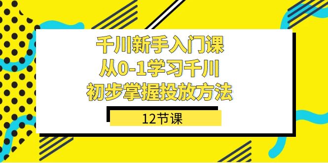 千川-新手入门课，从0-1学习千川，初步掌握投放方法（12节课）_网创掘金