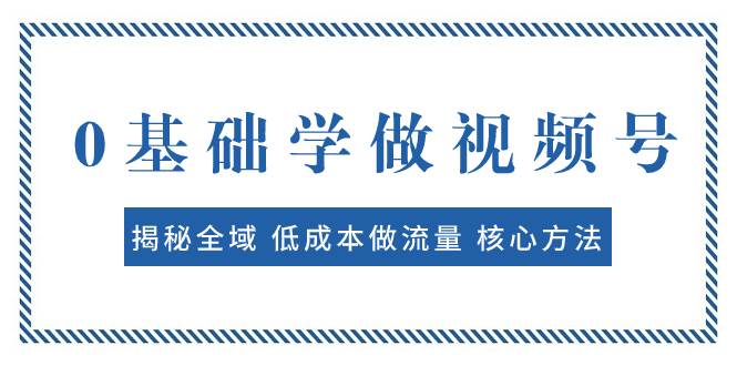 0基础学做视频号：揭秘全域 低成本做流量 核心方法  快速出爆款 轻松变现_网创掘金