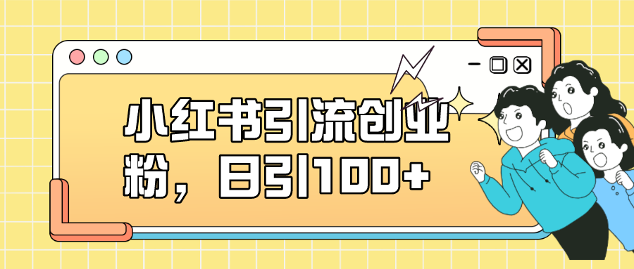 小红书引流创业粉，日引100+，小白可上手，可矩阵操作_网创掘金
