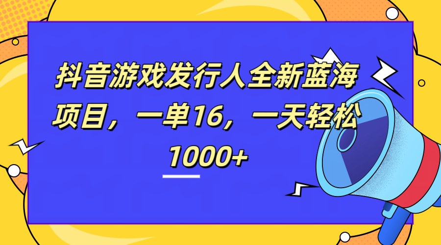 全新抖音游戏发行人蓝海项目，一单16，一天轻松1000+_网创掘金