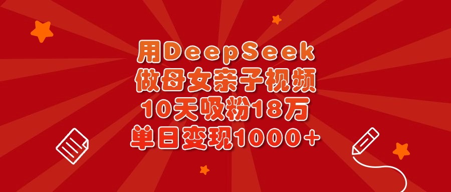 用DeepSeek做母女亲子视频，10天吸粉18万，单日变现1000+_网创掘金