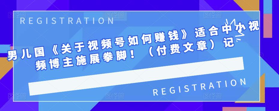 男儿国《关于视频号如何赚钱》适合中小视频博主施展拳脚！（付费文章）_网创掘金