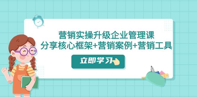 营销实操升级·企业管理课：分享核心框架+营销案例+营销工具（课程+文档）_网创掘金