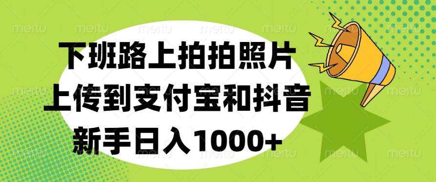 下班路上拍拍照片，上传到支付宝和抖音，新手日入1000+_网创掘金