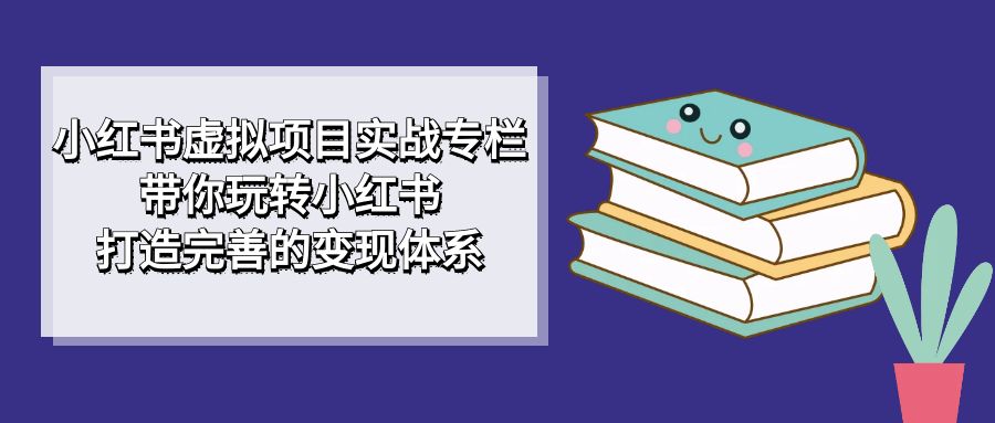 小红书虚拟项目实战专栏，带你玩转小红书，打造完善的变现体系_网创掘金