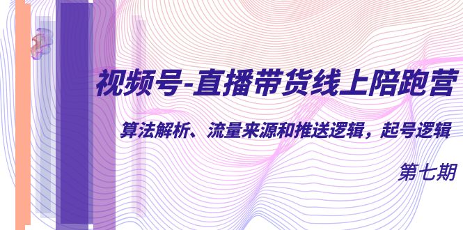 视频号-直播带货线上陪跑营第7期：算法解析、流量来源和推送逻辑，起号逻辑_网创掘金