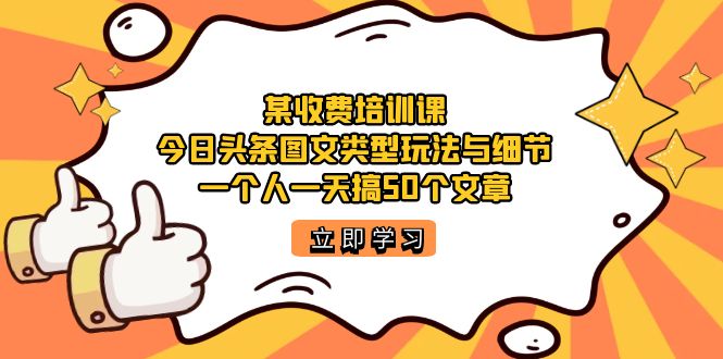 某收费培训课：今日头条账号图文玩法与细节，一个人一天搞50个文章_网创掘金