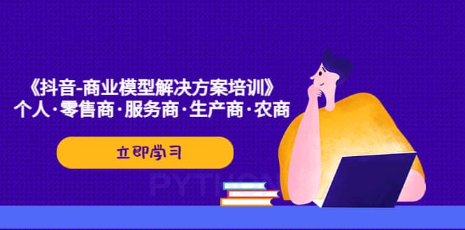 《抖音-商业-模型解决·方案培训》个人·零售商·服务商·生产商·农商_网创掘金